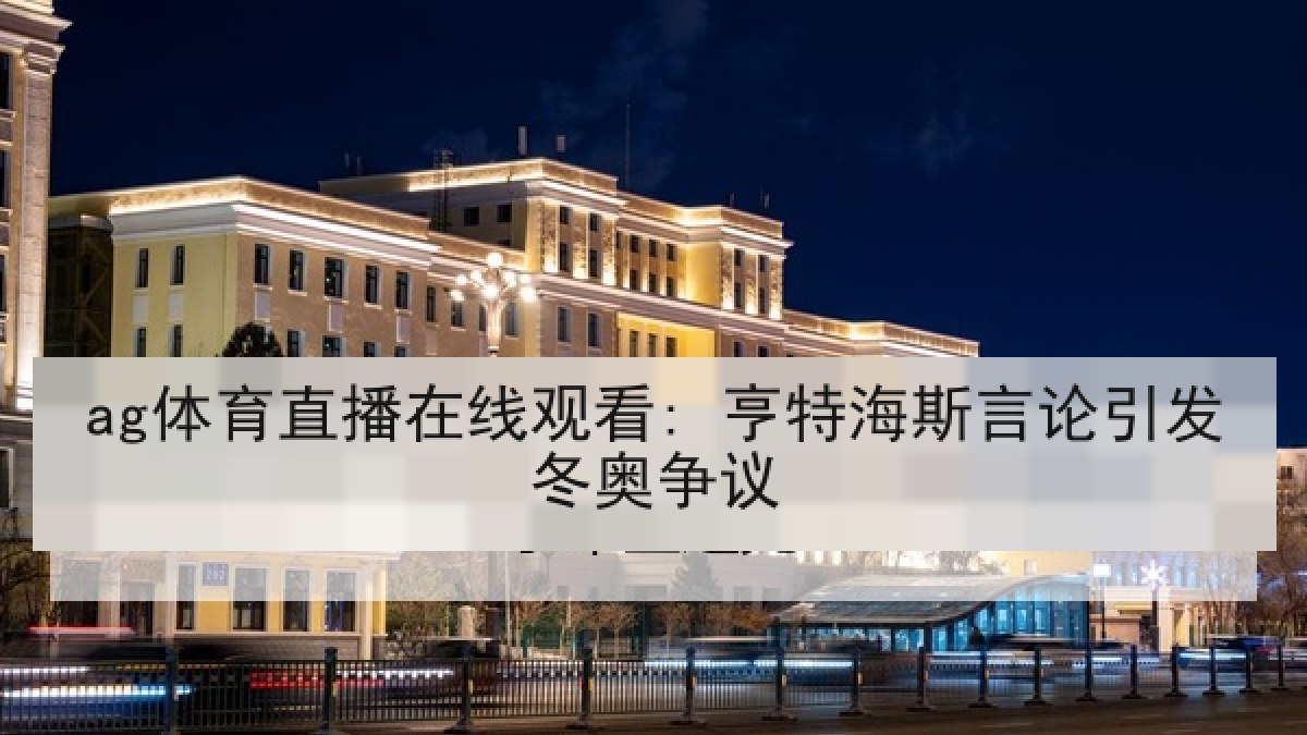 ag体育直播在线观看: 亨特海斯言论引发冬奥争议 ag体育直播在线观看: 亨特海斯言论引发冬奥争议