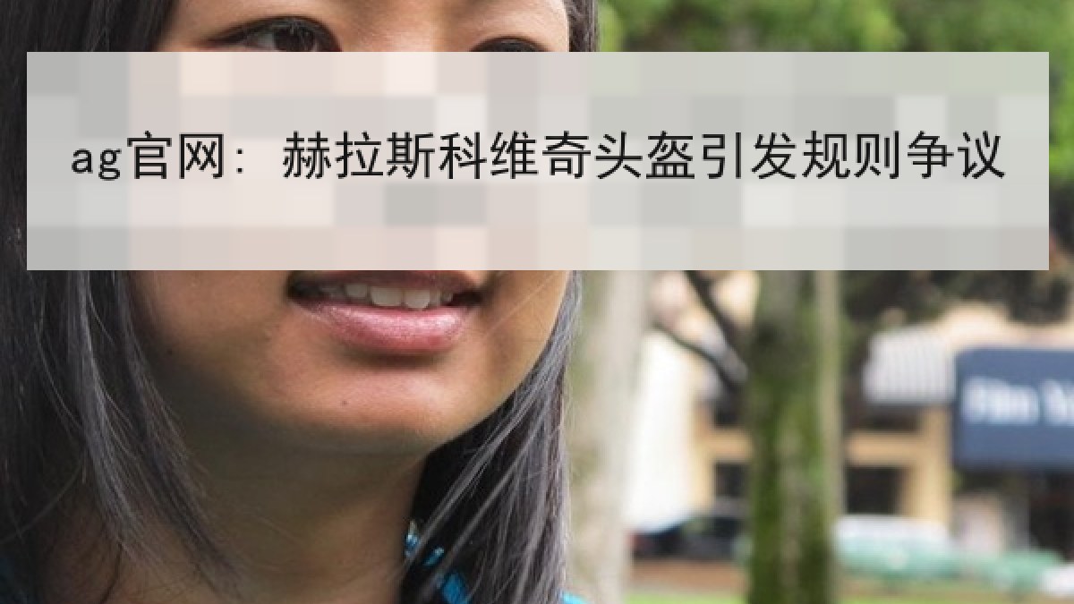 ag官网: 赫拉斯科维奇头盔引发规则争议 ag官网: 赫拉斯科维奇头盔引发规则争议
